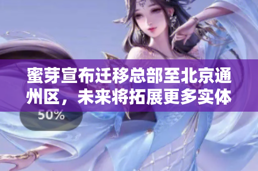 蜜芽宣布迁移总部至北京通州区，未来将拓展更多实体门店和品牌合作