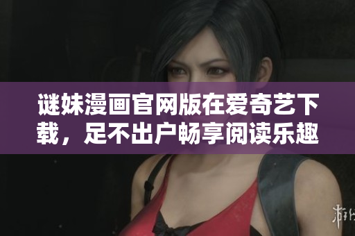 谜妹漫画官网版在爱奇艺下载，足不出户畅享阅读乐趣