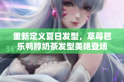 重新定义夏日发型，草莓芭乐鸭脖奶茶发型美艳登场