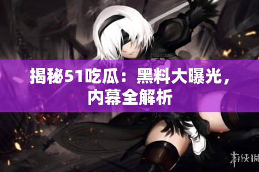 揭秘51吃瓜：黑料大曝光，内幕全解析