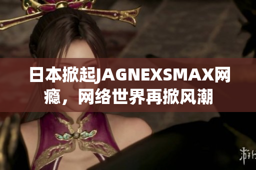 日本掀起JAGNEXSMAX网瘾，网络世界再掀风潮