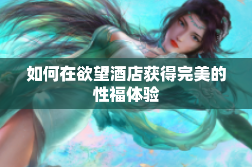 如何在欲望酒店获得完美的性福体验