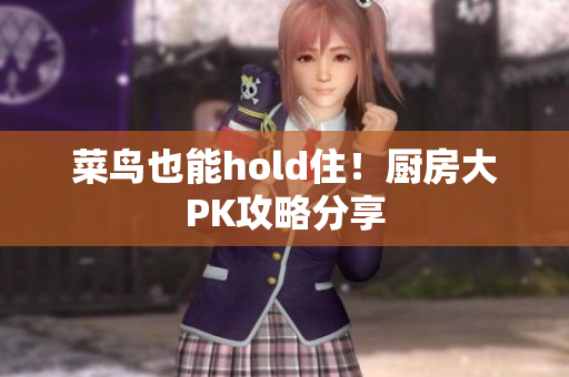 菜鸟也能hold住！厨房大PK攻略分享