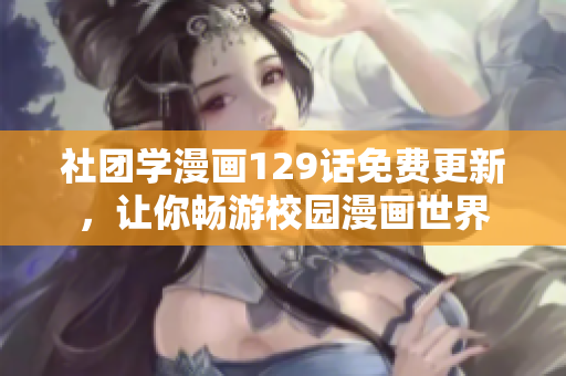 社团学漫画129话免费更新，让你畅游校园漫画世界