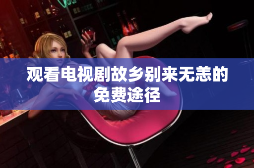 观看电视剧故乡别来无恙的免费途径