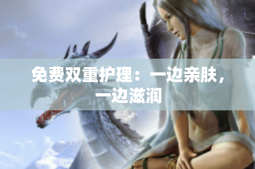 免费双重护理：一边亲肤，一边滋润
