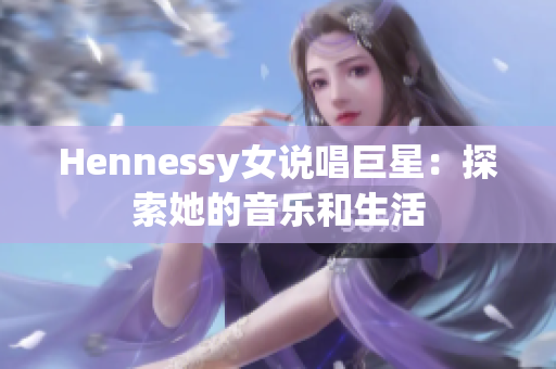 Hennessy女说唱巨星：探索她的音乐和生活