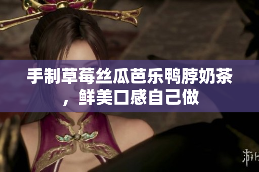手制草莓丝瓜芭乐鸭脖奶茶，鲜美口感自己做