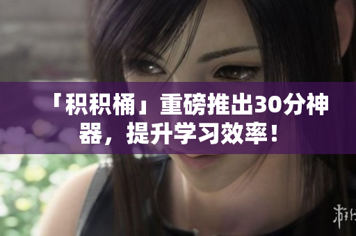 「积积桶」重磅推出30分神器，提升学习效率！