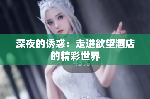 深夜的诱惑：走进欲望酒店的精彩世界