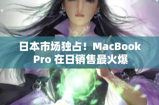 日本市场独占！MacBook Pro 在日销售最火爆