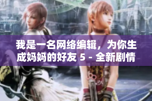 我是一名网络编辑，为你生成妈妈的好友 5 - 全新剧情！