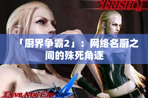 「厨界争霸2」：网络名厨之间的殊死角逐