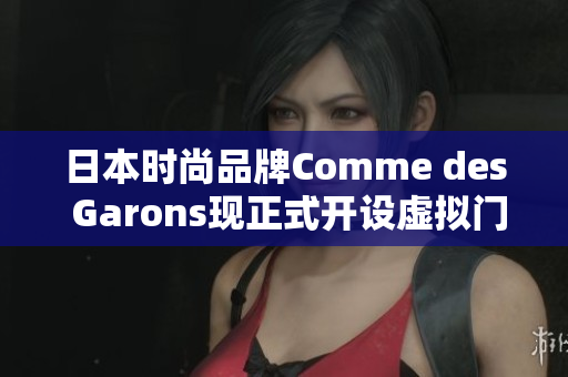 日本时尚品牌Comme des Garons现正式开设虚拟门店