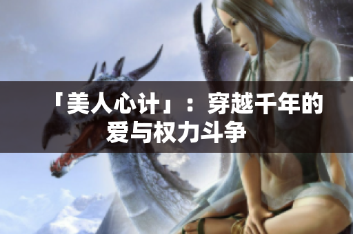 「美人心计」：穿越千年的爱与权力斗争