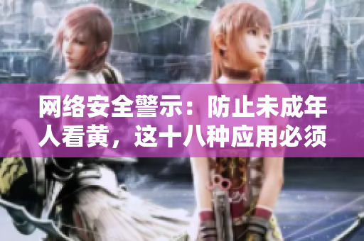 网络安全警示：防止未成年人看黄，这十八种应用必须屏蔽！
