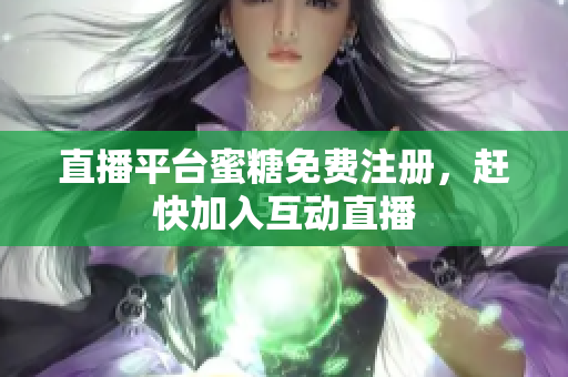 直播平台蜜糖免费注册，赶快加入互动直播