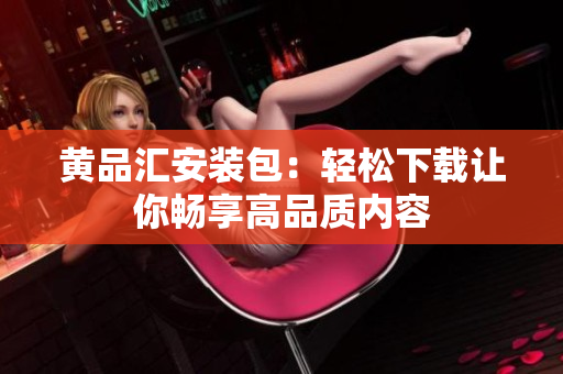 黄品汇安装包：轻松下载让你畅享高品质内容