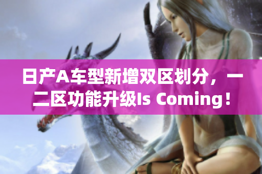 日产A车型新增双区划分，一二区功能升级Is Coming！