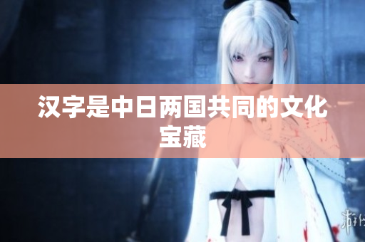 汉字是中日两国共同的文化宝藏