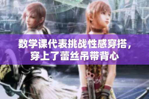 数学课代表挑战性感穿搭，穿上了蕾丝吊带背心
