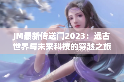 JM最新传送门2023：远古世界与未来科技的穿越之旅