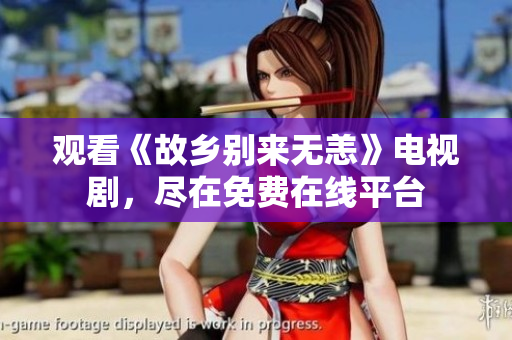 观看《故乡别来无恙》电视剧，尽在免费在线平台
