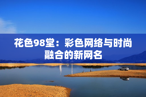 花色98堂：彩色网络与时尚融合的新网名