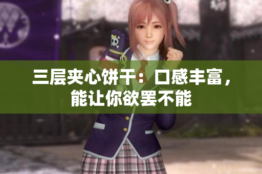 三层夹心饼干：口感丰富，能让你欲罢不能