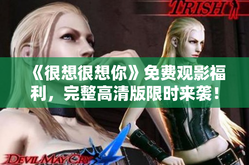 《很想很想你》免费观影福利，完整高清版限时来袭！