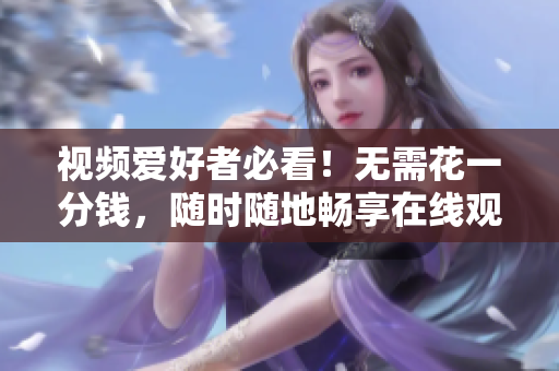 视频爱好者必看！无需花一分钱，随时随地畅享在线观影和下载的完美体验