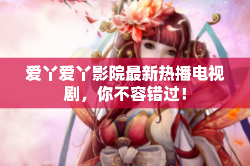 爱丫爱丫影院最新热播电视剧，你不容错过！