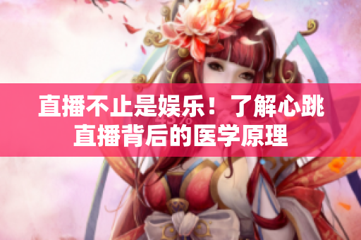 直播不止是娱乐！了解心跳直播背后的医学原理