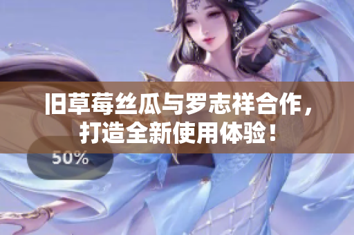 旧草莓丝瓜与罗志祥合作，打造全新使用体验！