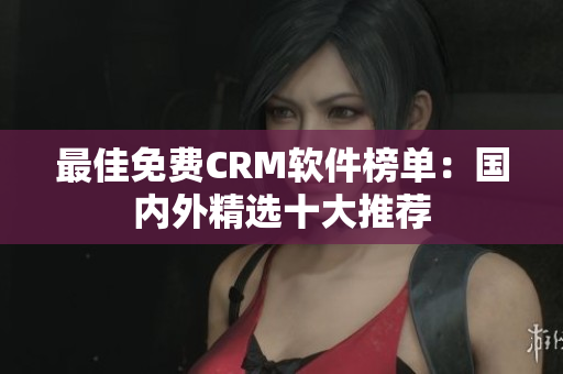 最佳免费CRM软件榜单：国内外精选十大推荐