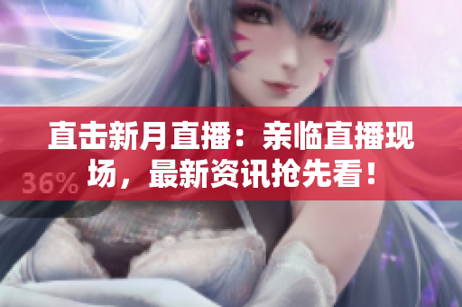直击新月直播：亲临直播现场，最新资讯抢先看！