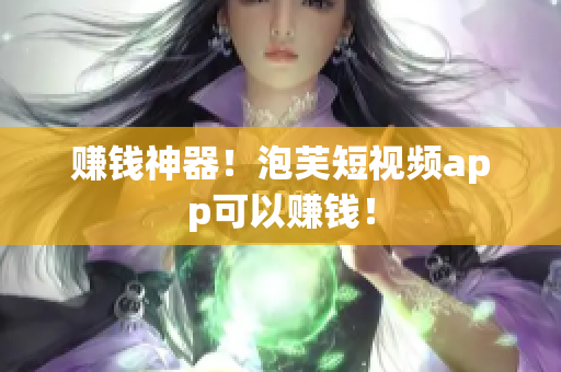 赚钱神器！泡芙短视频app可以赚钱！