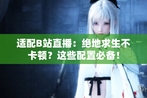 适配B站直播：绝地求生不卡顿？这些配置必备！