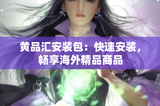 黄品汇安装包：快速安装，畅享海外精品商品
