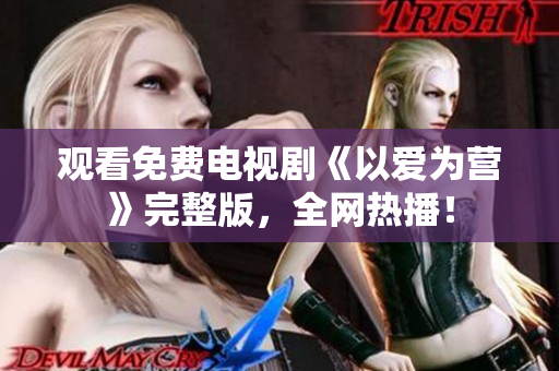 观看免费电视剧《以爱为营》完整版，全网热播！