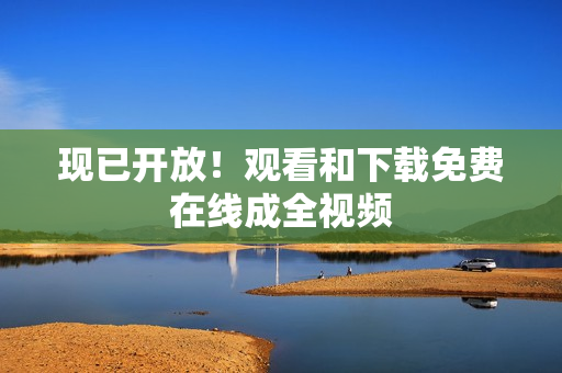 现已开放！观看和下载免费在线成全视频