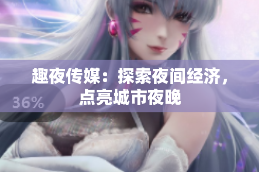趣夜传媒：探索夜间经济，点亮城市夜晚