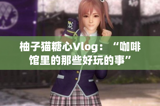 柚子猫糖心Vlog：“咖啡馆里的那些好玩的事”