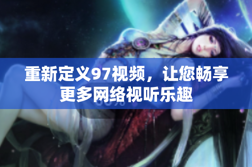 重新定义97视频，让您畅享更多网络视听乐趣