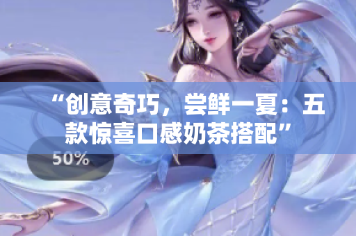 “创意奇巧，尝鲜一夏：五款惊喜口感奶茶搭配”