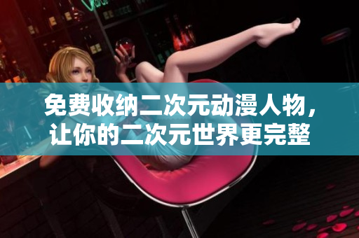 免费收纳二次元动漫人物，让你的二次元世界更完整