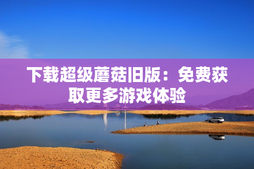 下载超级蘑菇旧版：免费获取更多游戏体验