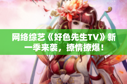 网络综艺《好色先生TV》新一季来袭，撩情撩爆！