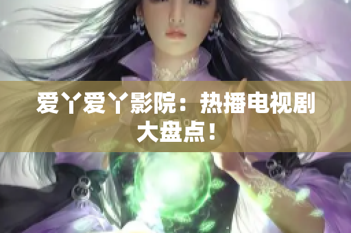 爱丫爱丫影院：热播电视剧大盘点！