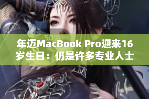 年迈MacBook Pro迎来16岁生日：仍是许多专业人士的首选